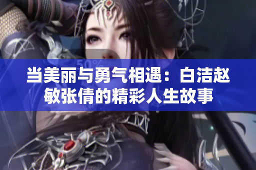 当美丽与勇气相遇：白洁赵敏张倩的精彩人生故事