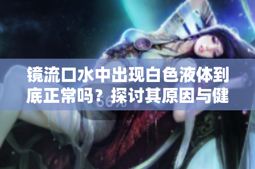镜流口水中出现白色液体到底正常吗？探讨其原因与健康影响