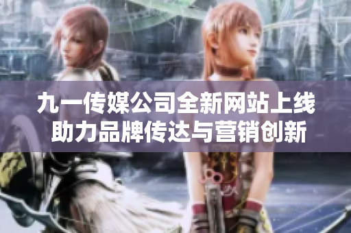 九一传媒公司全新网站上线 助力品牌传达与营销创新