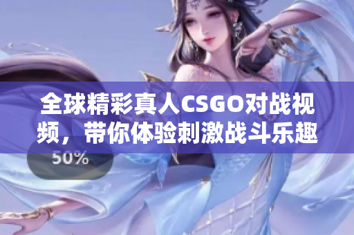 全球精彩真人CSGO对战视频，带你体验刺激战斗乐趣