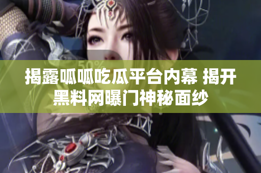 揭露呱呱吃瓜平台内幕 揭开黑料网曝门神秘面纱
