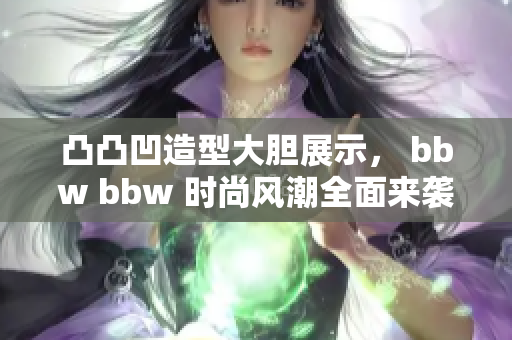 凸凸凹造型大胆展示， bbw bbw 时尚风潮全面来袭
