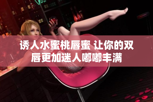 诱人水蜜桃唇蜜 让你的双唇更加迷人嘟嘟丰满