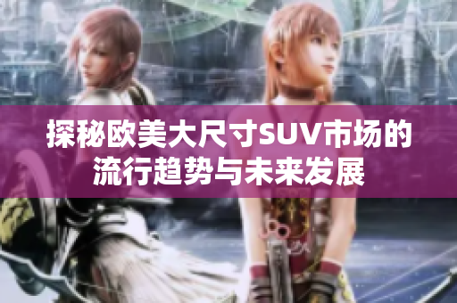 探秘欧美大尺寸SUV市场的流行趋势与未来发展