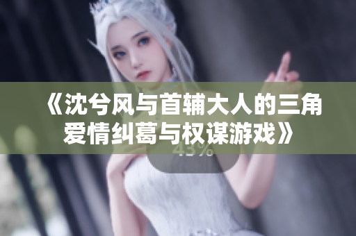 《沈兮风与首辅大人的三角爱情纠葛与权谋游戏》
