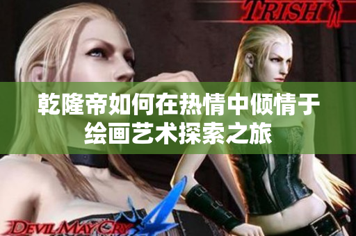 乾隆帝如何在热情中倾情于绘画艺术探索之旅