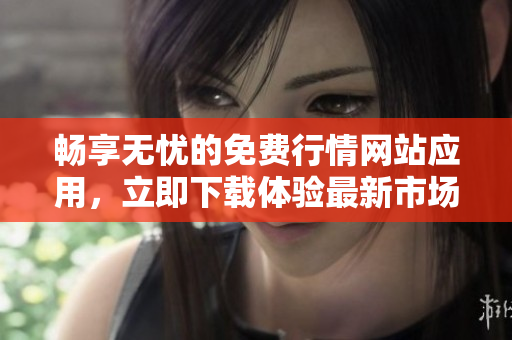 畅享无忧的免费行情网站应用，立即下载体验最新市场动态！