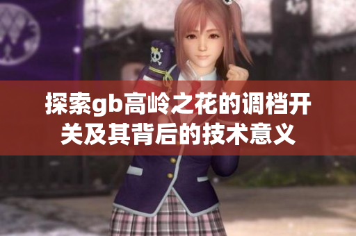 探索gb高岭之花的调档开关及其背后的技术意义