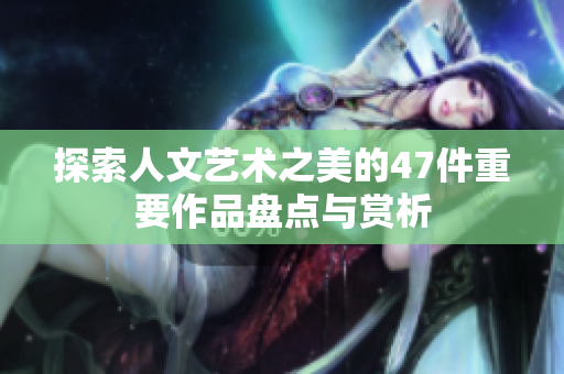 探索人文艺术之美的47件重要作品盘点与赏析