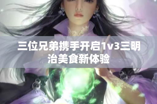 三位兄弟携手开启1v3三明治美食新体验
