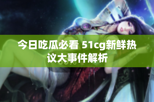 今日吃瓜必看 51cg新鲜热议大事件解析