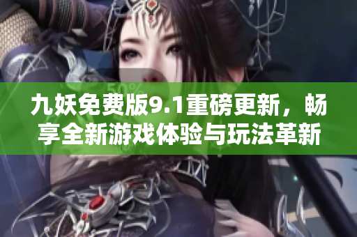九妖免费版9.1重磅更新，畅享全新游戏体验与玩法革新