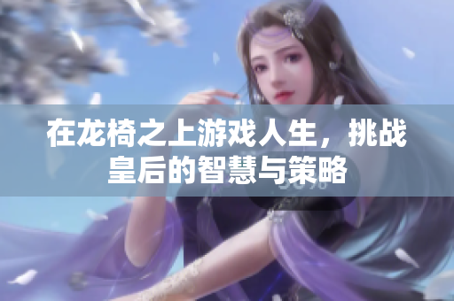 在龙椅之上游戏人生，挑战皇后的智慧与策略