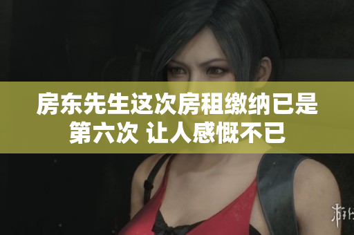 房东先生这次房租缴纳已是第六次 让人感慨不已