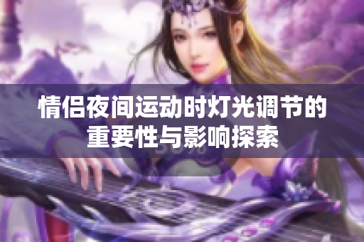 情侣夜间运动时灯光调节的重要性与影响探索