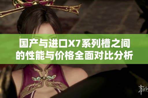 国产与进口X7系列槽之间的性能与价格全面对比分析
