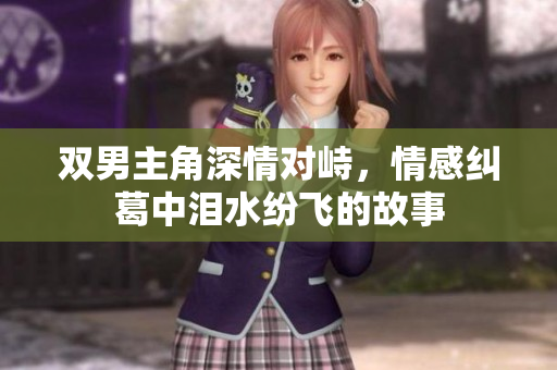 双男主角深情对峙，情感纠葛中泪水纷飞的故事