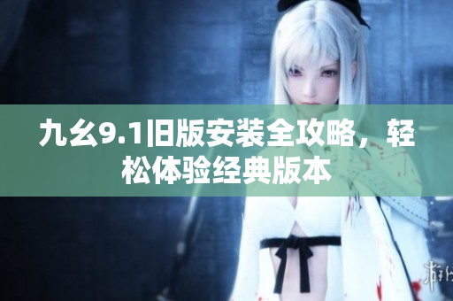 九幺9.1旧版安装全攻略，轻松体验经典版本