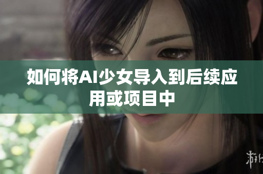 如何将AI少女导入到后续应用或项目中