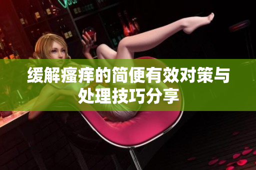 缓解瘙痒的简便有效对策与处理技巧分享