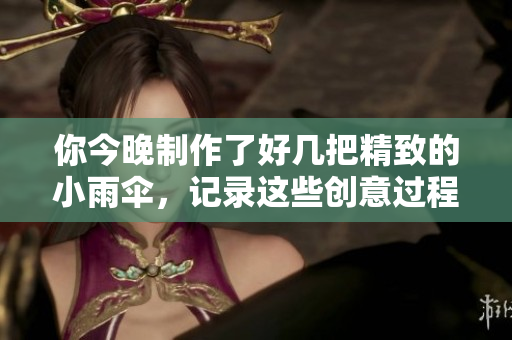 你今晚制作了好几把精致的小雨伞，记录这些创意过程
