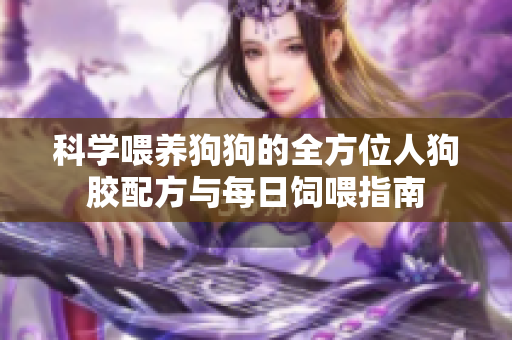 科学喂养狗狗的全方位人狗胶配方与每日饲喂指南