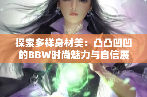 探索多样身材美：凸凸凹凹的BBW时尚魅力与自信展现