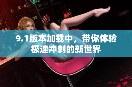 9.1版本加载中，带你体验极速冲刺的新世界