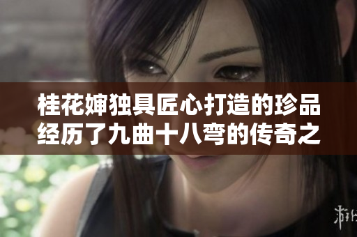 桂花婶独具匠心打造的珍品经历了九曲十八弯的传奇之路