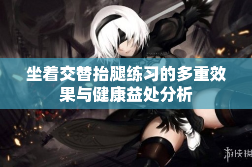 坐着交替抬腿练习的多重效果与健康益处分析