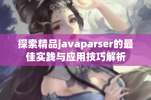 探索精品javaparser的最佳实践与应用技巧解析