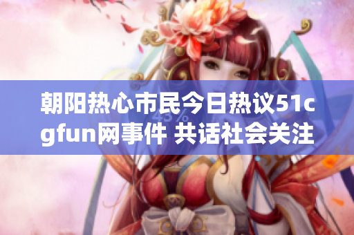 朝阳热心市民今日热议51cgfun网事件 共话社会关注话题