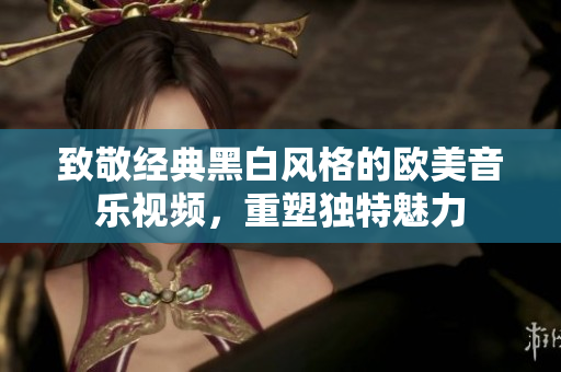致敬经典黑白风格的欧美音乐视频，重塑独特魅力
