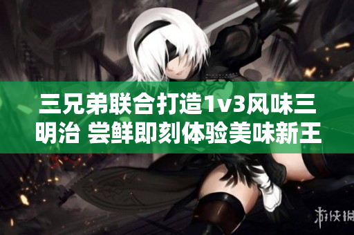 三兄弟联合打造1v3风味三明治 尝鲜即刻体验美味新王道