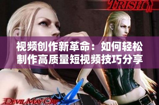 视频创作新革命：如何轻松制作高质量短视频技巧分享