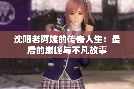 沈阳老阿姨的传奇人生：最后的巅峰与不凡故事