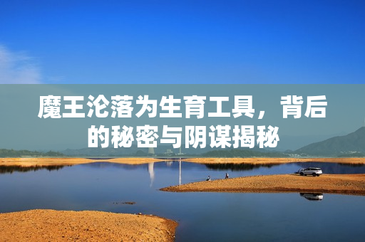 魔王沦落为生育工具，背后的秘密与阴谋揭秘