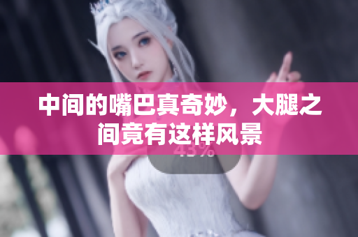 中间的嘴巴真奇妙，大腿之间竟有这样风景
