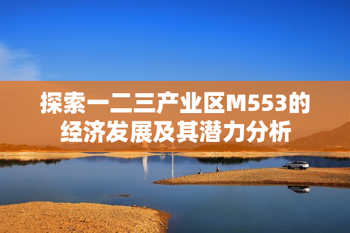 探索一二三产业区M553的经济发展及其潜力分析