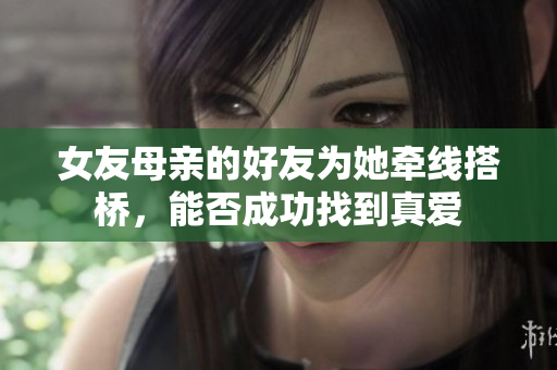 女友母亲的好友为她牵线搭桥，能否成功找到真爱