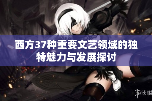 西方37种重要文艺领域的独特魅力与发展探讨