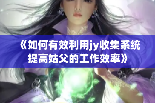 《如何有效利用jy收集系统提高姑父的工作效率》