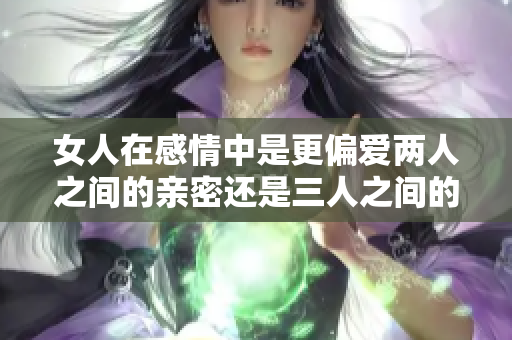女人在感情中是更偏爱两人之间的亲密还是三人之间的热闹呢