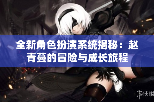 全新角色扮演系统揭秘：赵青蔓的冒险与成长旅程