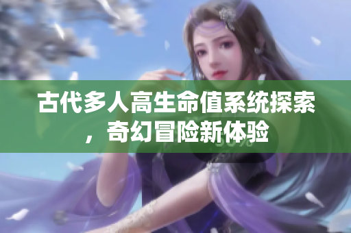 古代多人高生命值系统探索，奇幻冒险新体验