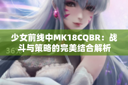 少女前线中MK18CQBR：战斗与策略的完美结合解析