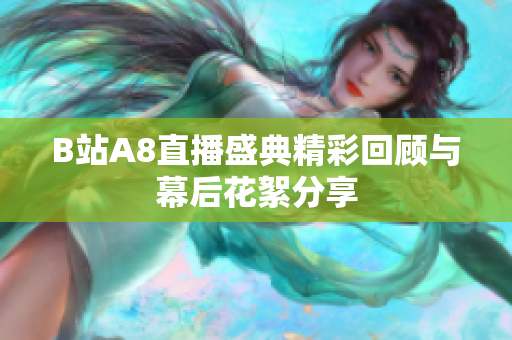 B站A8直播盛典精彩回顾与幕后花絮分享