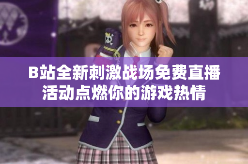 B站全新刺激战场免费直播活动点燃你的游戏热情