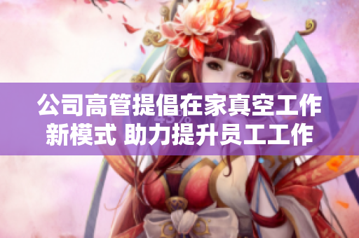 公司高管提倡在家真空工作新模式 助力提升员工工作效率