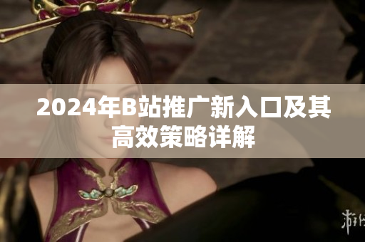 2024年B站推广新入口及其高效策略详解